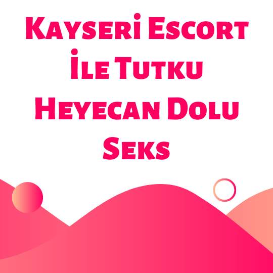 Kayseri Escort İle Tutku Heyecan Dolu Seks